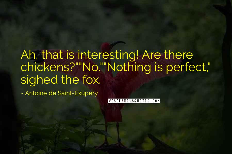Antoine De Saint-Exupery Quotes: Ah, that is interesting! Are there chickens?""No.""Nothing is perfect," sighed the fox.