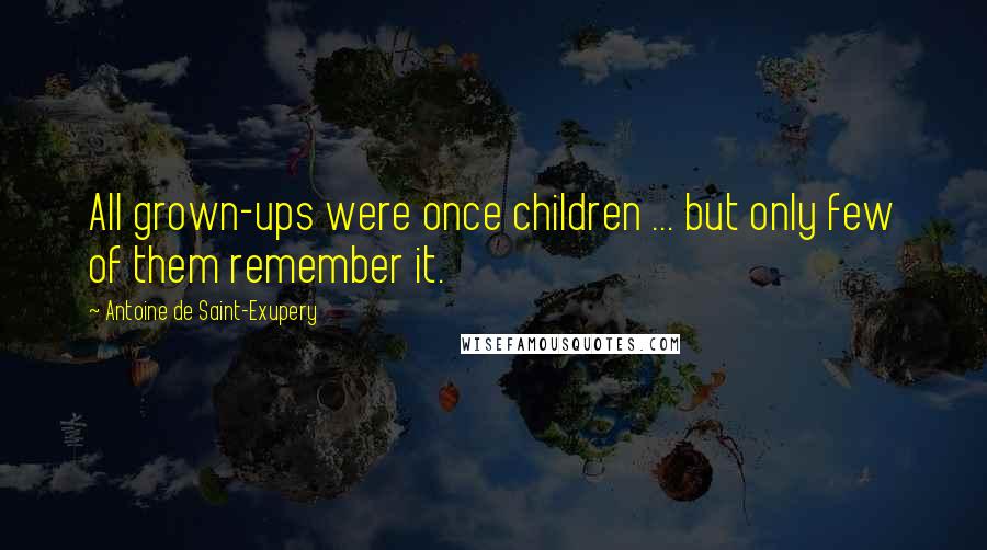 Antoine De Saint-Exupery Quotes: All grown-ups were once children ... but only few of them remember it.