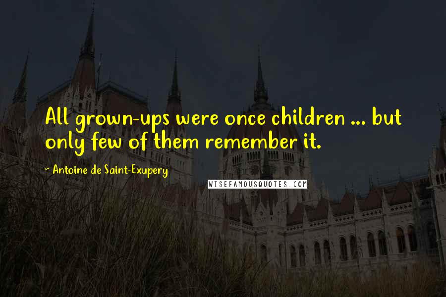 Antoine De Saint-Exupery Quotes: All grown-ups were once children ... but only few of them remember it.