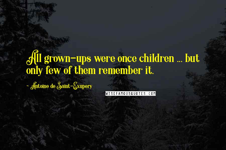 Antoine De Saint-Exupery Quotes: All grown-ups were once children ... but only few of them remember it.