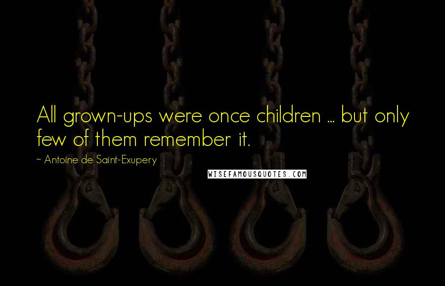 Antoine De Saint-Exupery Quotes: All grown-ups were once children ... but only few of them remember it.