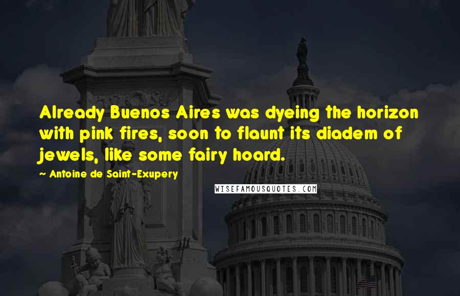 Antoine De Saint-Exupery Quotes: Already Buenos Aires was dyeing the horizon with pink fires, soon to flaunt its diadem of jewels, like some fairy hoard.