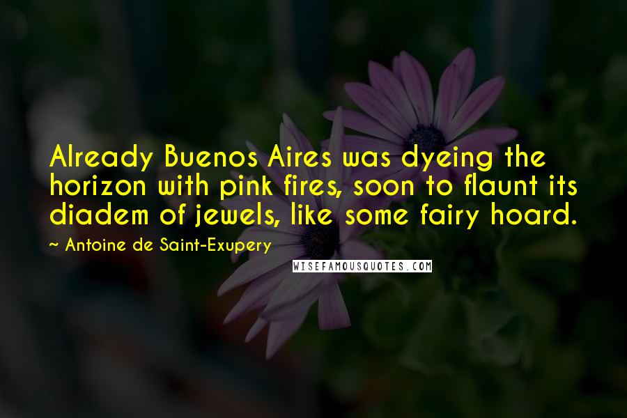 Antoine De Saint-Exupery Quotes: Already Buenos Aires was dyeing the horizon with pink fires, soon to flaunt its diadem of jewels, like some fairy hoard.