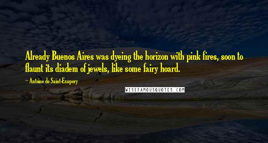 Antoine De Saint-Exupery Quotes: Already Buenos Aires was dyeing the horizon with pink fires, soon to flaunt its diadem of jewels, like some fairy hoard.