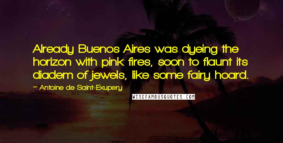 Antoine De Saint-Exupery Quotes: Already Buenos Aires was dyeing the horizon with pink fires, soon to flaunt its diadem of jewels, like some fairy hoard.