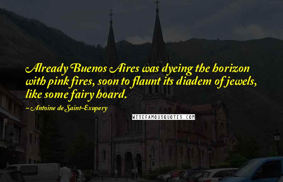 Antoine De Saint-Exupery Quotes: Already Buenos Aires was dyeing the horizon with pink fires, soon to flaunt its diadem of jewels, like some fairy hoard.