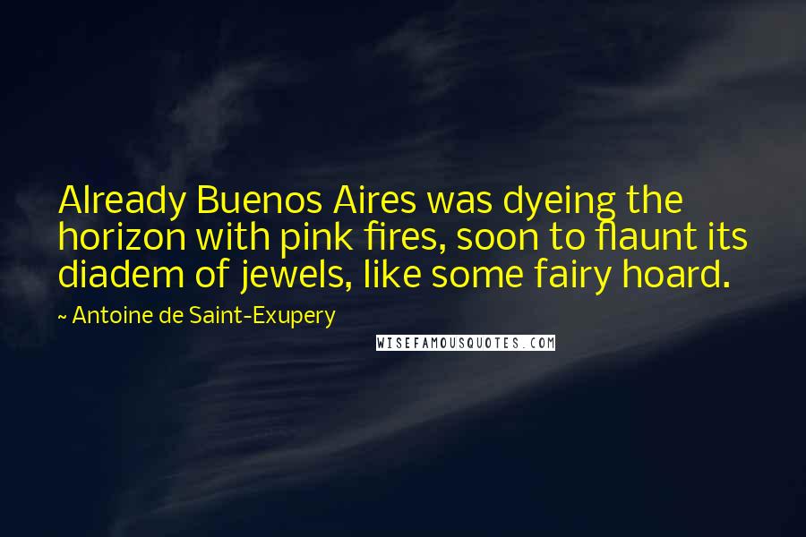 Antoine De Saint-Exupery Quotes: Already Buenos Aires was dyeing the horizon with pink fires, soon to flaunt its diadem of jewels, like some fairy hoard.