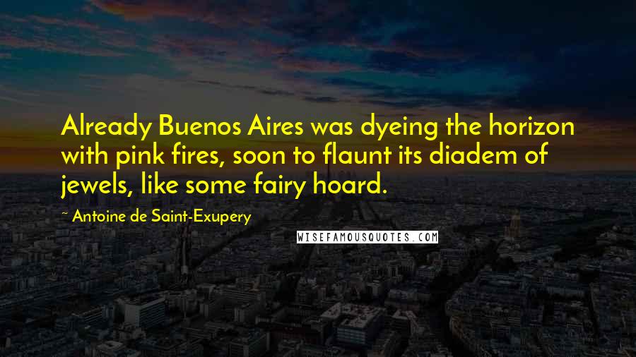 Antoine De Saint-Exupery Quotes: Already Buenos Aires was dyeing the horizon with pink fires, soon to flaunt its diadem of jewels, like some fairy hoard.