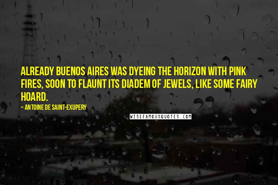 Antoine De Saint-Exupery Quotes: Already Buenos Aires was dyeing the horizon with pink fires, soon to flaunt its diadem of jewels, like some fairy hoard.