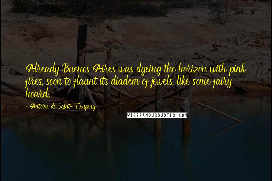 Antoine De Saint-Exupery Quotes: Already Buenos Aires was dyeing the horizon with pink fires, soon to flaunt its diadem of jewels, like some fairy hoard.