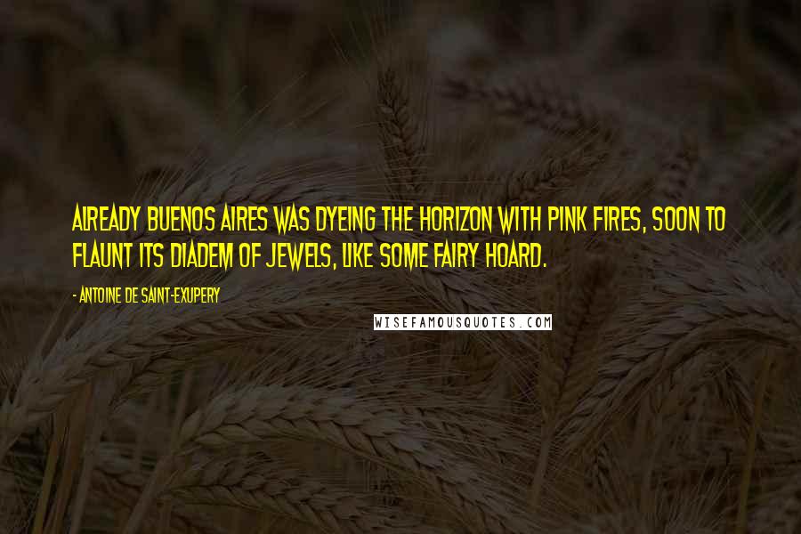 Antoine De Saint-Exupery Quotes: Already Buenos Aires was dyeing the horizon with pink fires, soon to flaunt its diadem of jewels, like some fairy hoard.