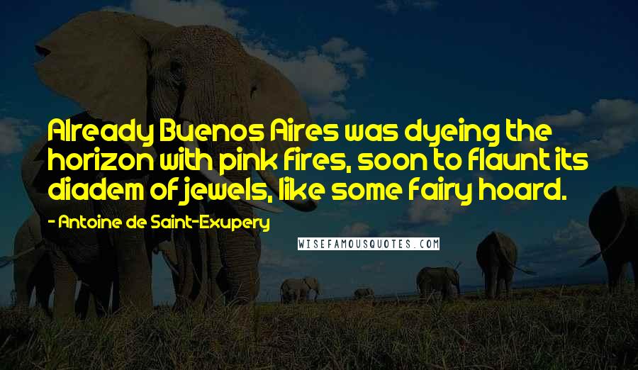 Antoine De Saint-Exupery Quotes: Already Buenos Aires was dyeing the horizon with pink fires, soon to flaunt its diadem of jewels, like some fairy hoard.