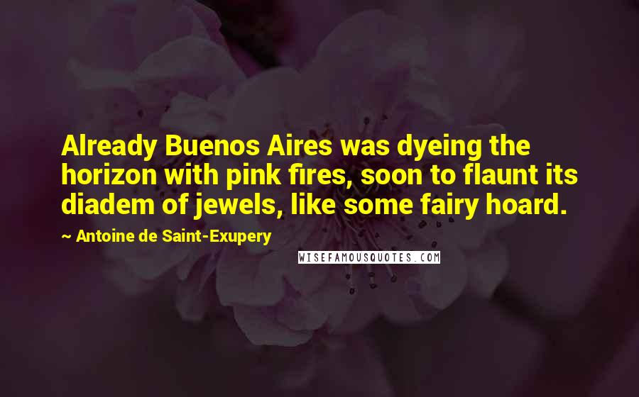 Antoine De Saint-Exupery Quotes: Already Buenos Aires was dyeing the horizon with pink fires, soon to flaunt its diadem of jewels, like some fairy hoard.