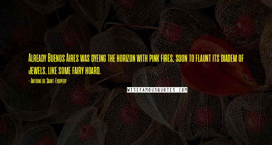 Antoine De Saint-Exupery Quotes: Already Buenos Aires was dyeing the horizon with pink fires, soon to flaunt its diadem of jewels, like some fairy hoard.