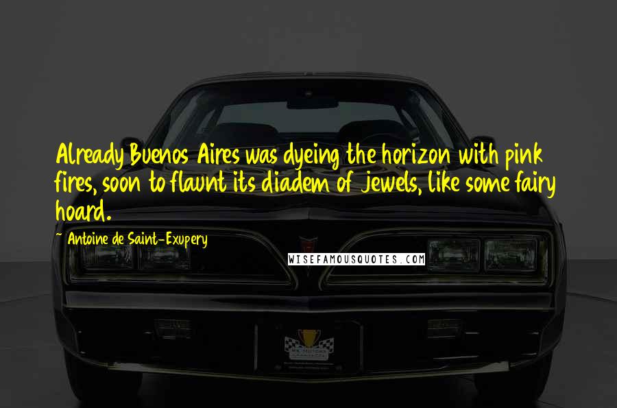 Antoine De Saint-Exupery Quotes: Already Buenos Aires was dyeing the horizon with pink fires, soon to flaunt its diadem of jewels, like some fairy hoard.