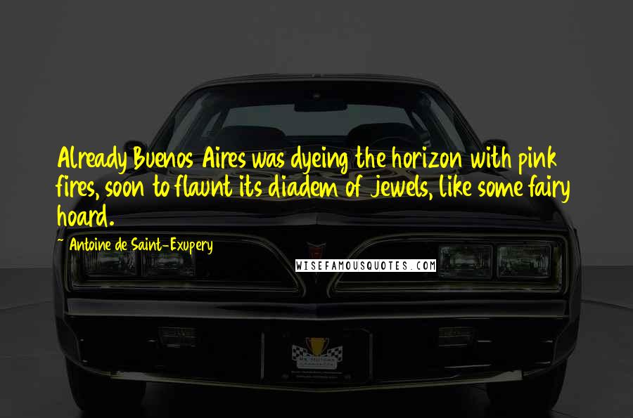 Antoine De Saint-Exupery Quotes: Already Buenos Aires was dyeing the horizon with pink fires, soon to flaunt its diadem of jewels, like some fairy hoard.