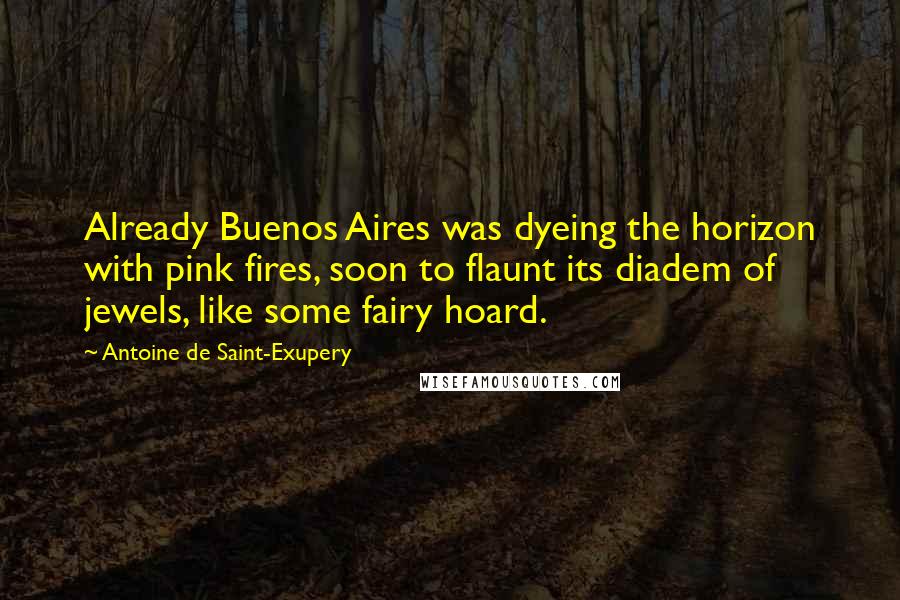 Antoine De Saint-Exupery Quotes: Already Buenos Aires was dyeing the horizon with pink fires, soon to flaunt its diadem of jewels, like some fairy hoard.