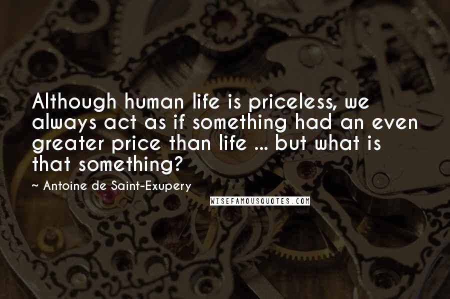 Antoine De Saint-Exupery Quotes: Although human life is priceless, we always act as if something had an even greater price than life ... but what is that something?