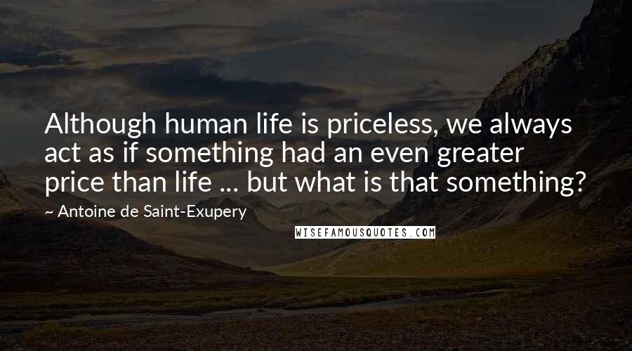 Antoine De Saint-Exupery Quotes: Although human life is priceless, we always act as if something had an even greater price than life ... but what is that something?