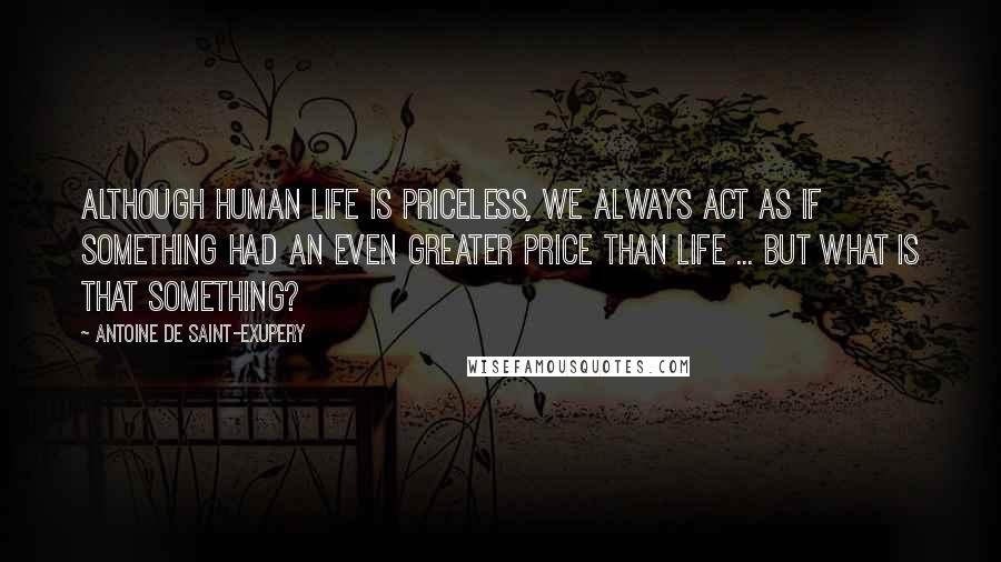 Antoine De Saint-Exupery Quotes: Although human life is priceless, we always act as if something had an even greater price than life ... but what is that something?