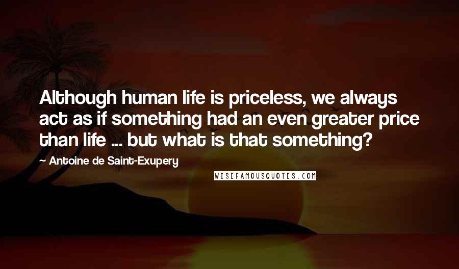 Antoine De Saint-Exupery Quotes: Although human life is priceless, we always act as if something had an even greater price than life ... but what is that something?