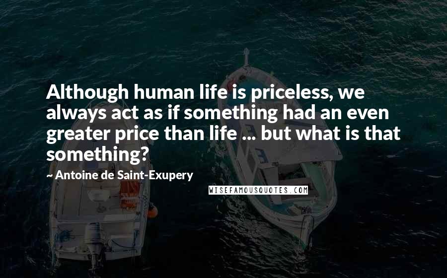 Antoine De Saint-Exupery Quotes: Although human life is priceless, we always act as if something had an even greater price than life ... but what is that something?