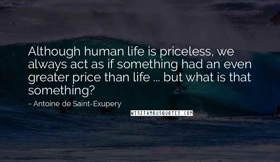 Antoine De Saint-Exupery Quotes: Although human life is priceless, we always act as if something had an even greater price than life ... but what is that something?