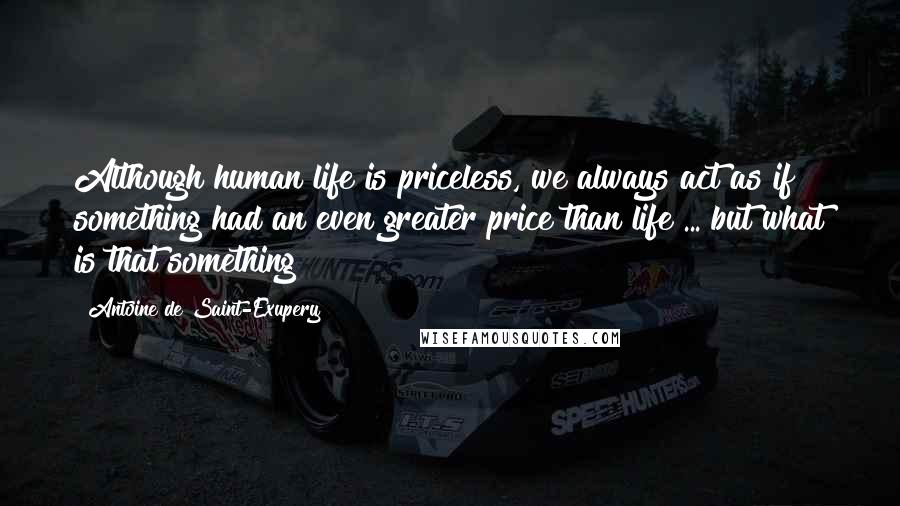 Antoine De Saint-Exupery Quotes: Although human life is priceless, we always act as if something had an even greater price than life ... but what is that something?