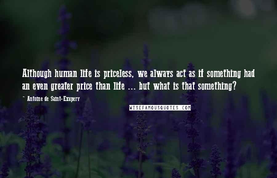 Antoine De Saint-Exupery Quotes: Although human life is priceless, we always act as if something had an even greater price than life ... but what is that something?