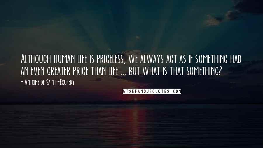 Antoine De Saint-Exupery Quotes: Although human life is priceless, we always act as if something had an even greater price than life ... but what is that something?