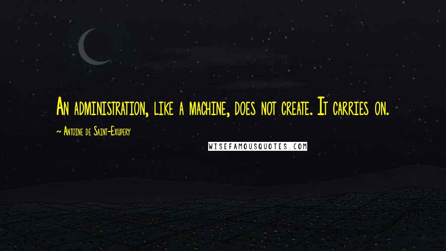 Antoine De Saint-Exupery Quotes: An administration, like a machine, does not create. It carries on.