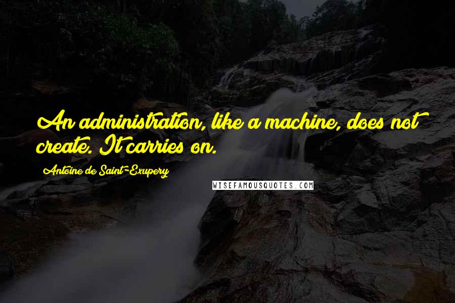 Antoine De Saint-Exupery Quotes: An administration, like a machine, does not create. It carries on.