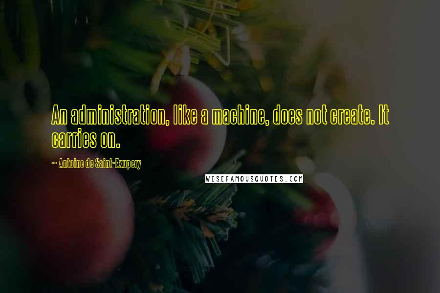 Antoine De Saint-Exupery Quotes: An administration, like a machine, does not create. It carries on.