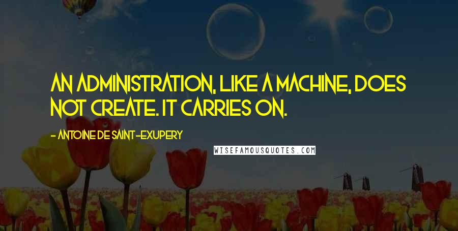 Antoine De Saint-Exupery Quotes: An administration, like a machine, does not create. It carries on.