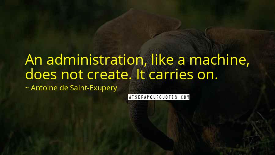 Antoine De Saint-Exupery Quotes: An administration, like a machine, does not create. It carries on.