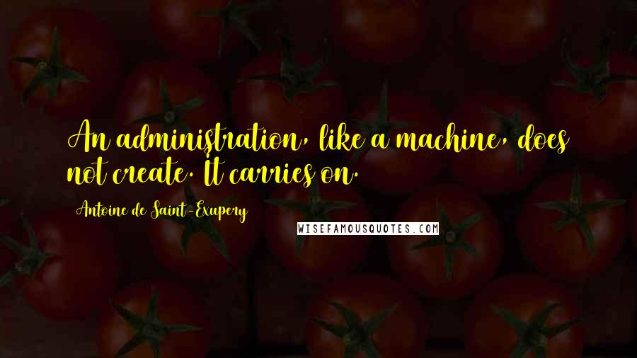 Antoine De Saint-Exupery Quotes: An administration, like a machine, does not create. It carries on.