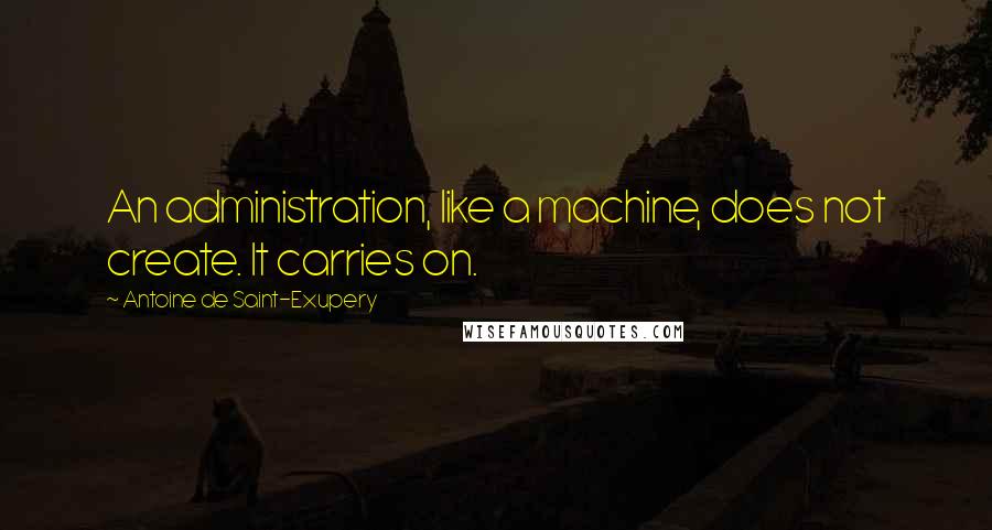 Antoine De Saint-Exupery Quotes: An administration, like a machine, does not create. It carries on.