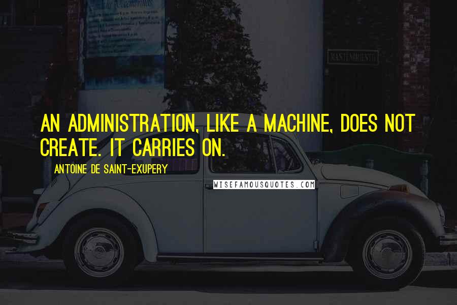 Antoine De Saint-Exupery Quotes: An administration, like a machine, does not create. It carries on.