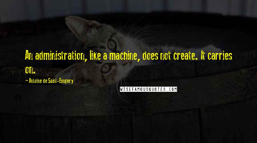 Antoine De Saint-Exupery Quotes: An administration, like a machine, does not create. It carries on.