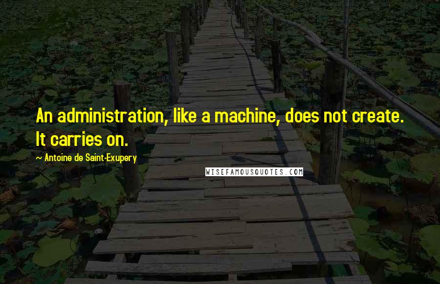 Antoine De Saint-Exupery Quotes: An administration, like a machine, does not create. It carries on.