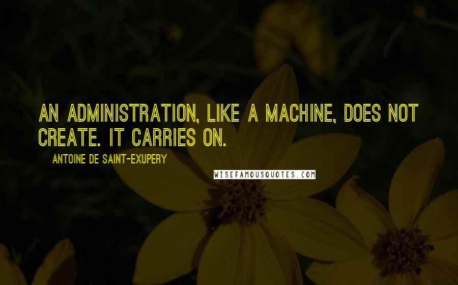 Antoine De Saint-Exupery Quotes: An administration, like a machine, does not create. It carries on.