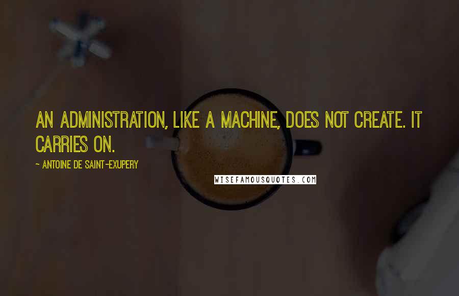 Antoine De Saint-Exupery Quotes: An administration, like a machine, does not create. It carries on.