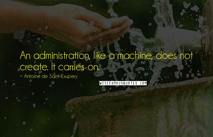 Antoine De Saint-Exupery Quotes: An administration, like a machine, does not create. It carries on.