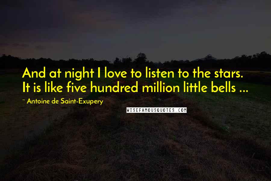 Antoine De Saint-Exupery Quotes: And at night I love to listen to the stars. It is like five hundred million little bells ...