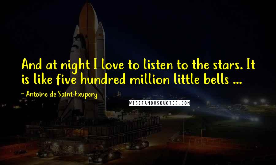 Antoine De Saint-Exupery Quotes: And at night I love to listen to the stars. It is like five hundred million little bells ...