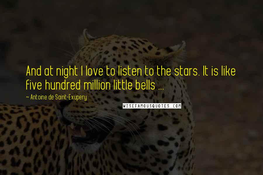 Antoine De Saint-Exupery Quotes: And at night I love to listen to the stars. It is like five hundred million little bells ...