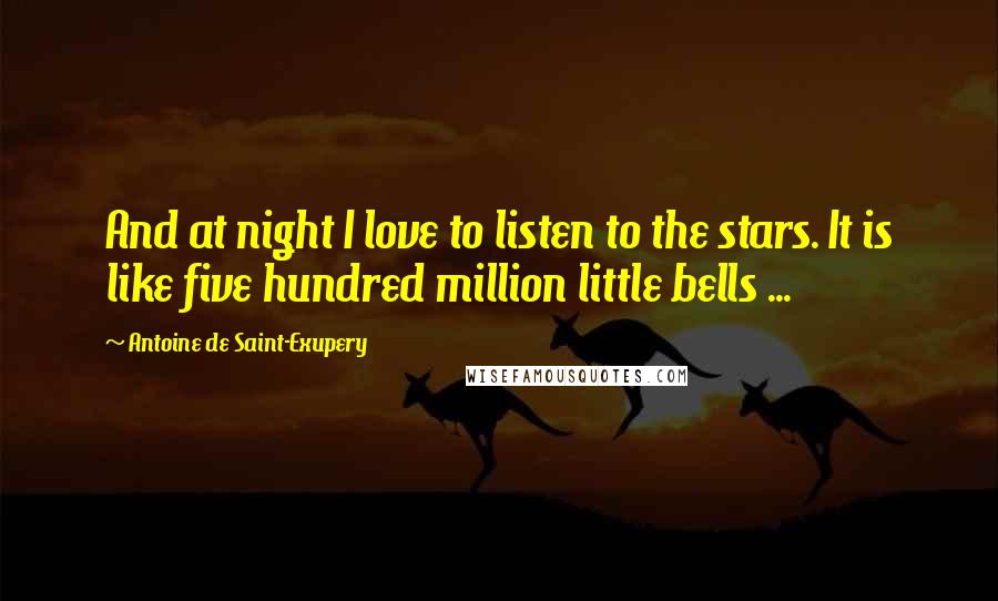 Antoine De Saint-Exupery Quotes: And at night I love to listen to the stars. It is like five hundred million little bells ...