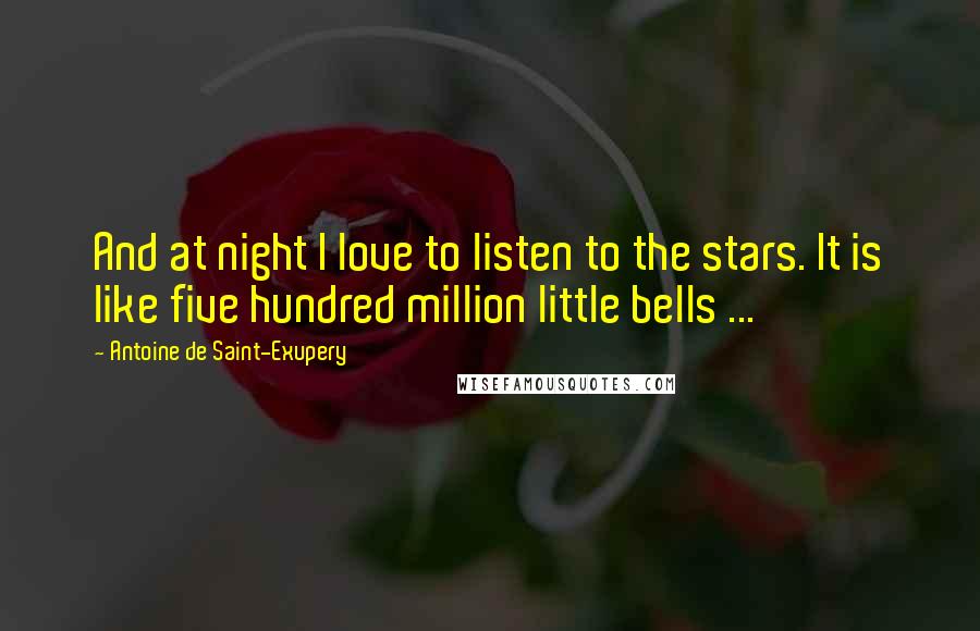 Antoine De Saint-Exupery Quotes: And at night I love to listen to the stars. It is like five hundred million little bells ...