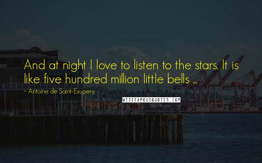 Antoine De Saint-Exupery Quotes: And at night I love to listen to the stars. It is like five hundred million little bells ...