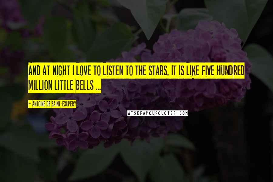 Antoine De Saint-Exupery Quotes: And at night I love to listen to the stars. It is like five hundred million little bells ...